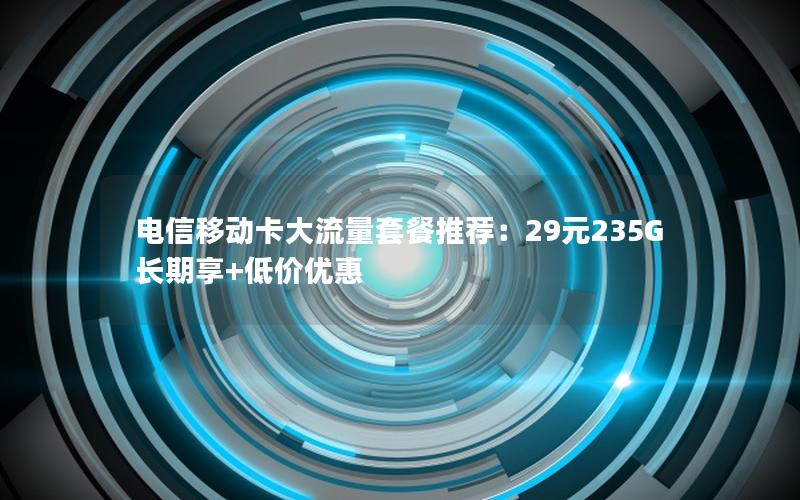 电信移动卡大流量套餐推荐：29元235G长期享+低价优惠