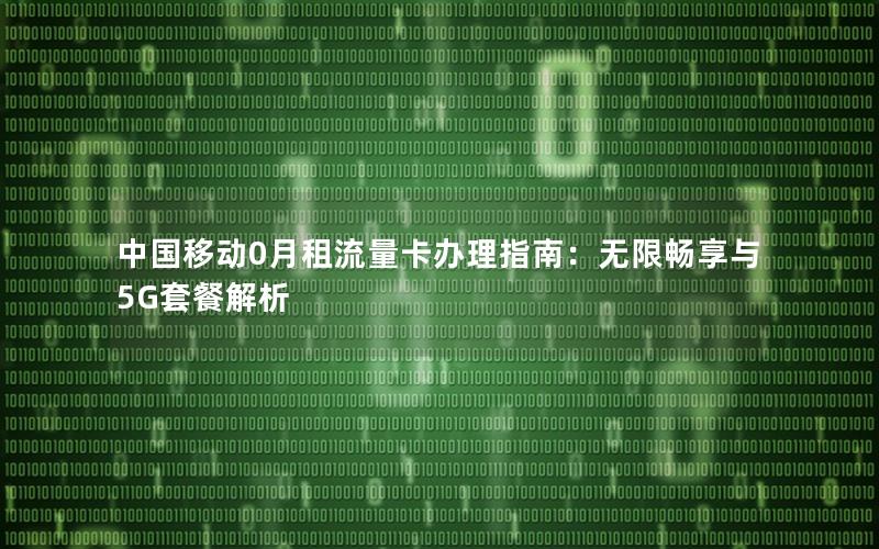 中国移动0月租流量卡办理指南：无限畅享与5G套餐解析