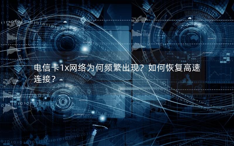 电信卡1x网络为何频繁出现？如何恢复高速连接？