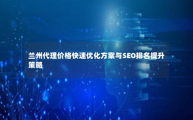 兰州代理价格快速优化方案与SEO排名提升策略