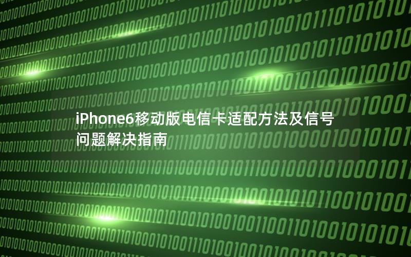 iPhone6移动版电信卡适配方法及信号问题解决指南