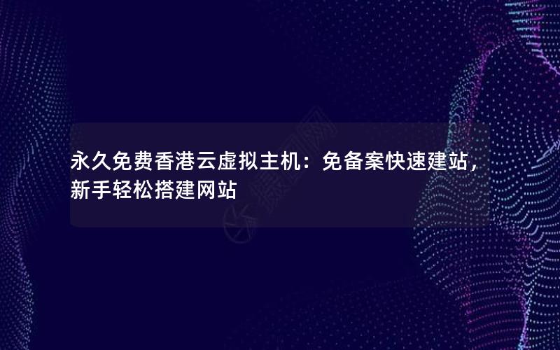 永久免费香港云虚拟主机：免备案快速建站，新手轻松搭建网站