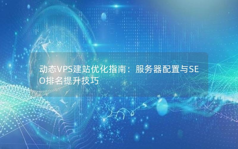 动态VPS建站优化指南：服务器配置与SEO排名提升技巧