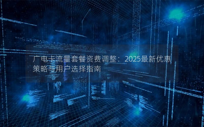 广电卡流量套餐资费调整：2025最新优惠策略与用户选择指南