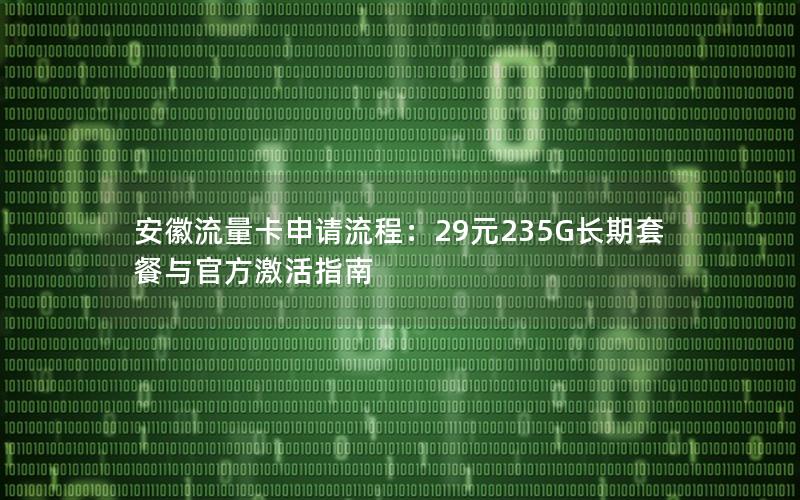 安徽流量卡申请流程：29元235G长期套餐与官方激活指南