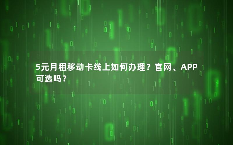 5元月租移动卡线上如何办理？官网、APP可选吗？