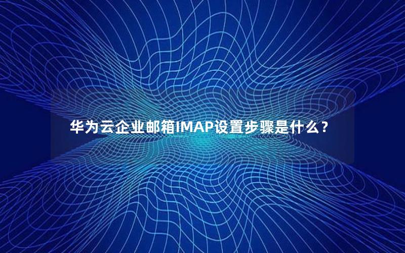 华为云企业邮箱IMAP设置步骤是什么？