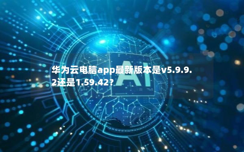 华为云电脑app最新版本是v5.9.9.2还是1.59.42？