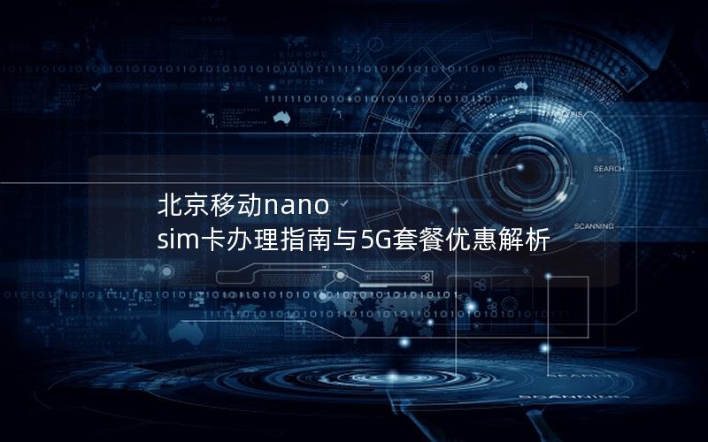 北京移动nano sim卡办理指南与5G套餐优惠解析