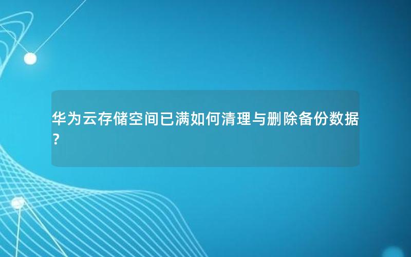 华为云存储空间已满如何清理与删除备份数据？