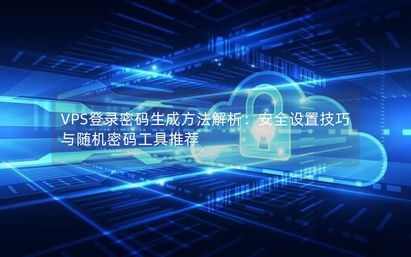 VPS登录密码生成方法解析：安全设置技巧与随机密码工具推荐