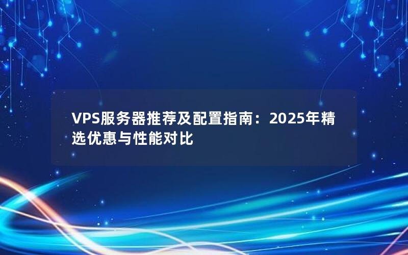 VPS服务器推荐及配置指南：2025年精选优惠与性能对比