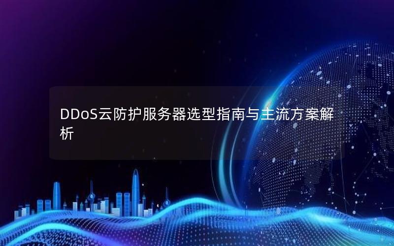 DDoS云防护服务器选型指南与主流方案解析