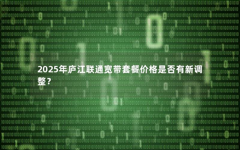 2025年庐江联通宽带套餐价格是否有新调整？