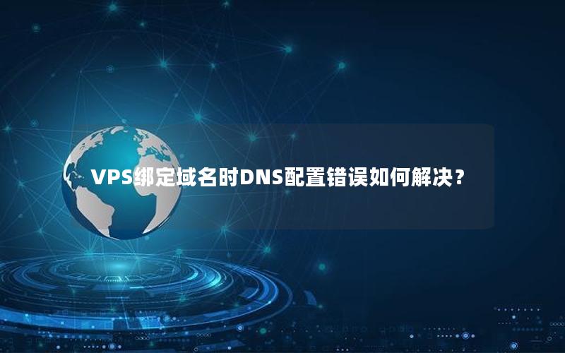 VPS绑定域名时DNS配置错误如何解决？