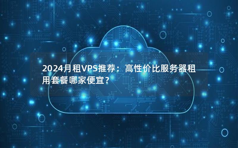 2024月租VPS推荐：高性价比服务器租用套餐哪家便宜？