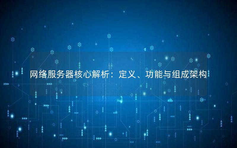 网络服务器核心解析：定义、功能与组成架构