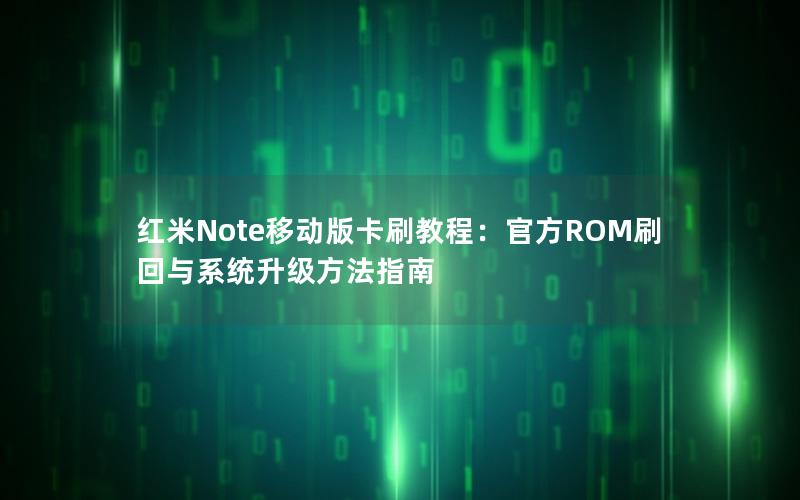 红米Note移动版卡刷教程：官方ROM刷回与系统升级方法指南