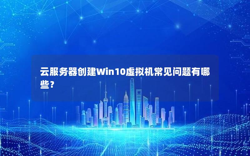 云服务器创建Win10虚拟机常见问题有哪些？