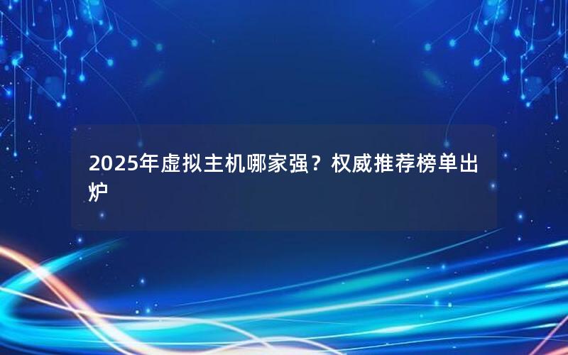 2025年虚拟主机哪家强？权威推荐榜单出炉