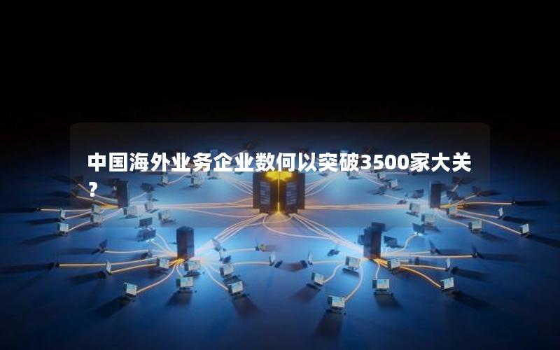 中国海外业务企业数何以突破3500家大关？