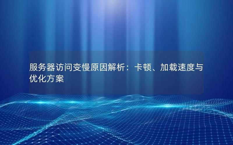 服务器访问变慢原因解析：卡顿、加载速度与优化方案