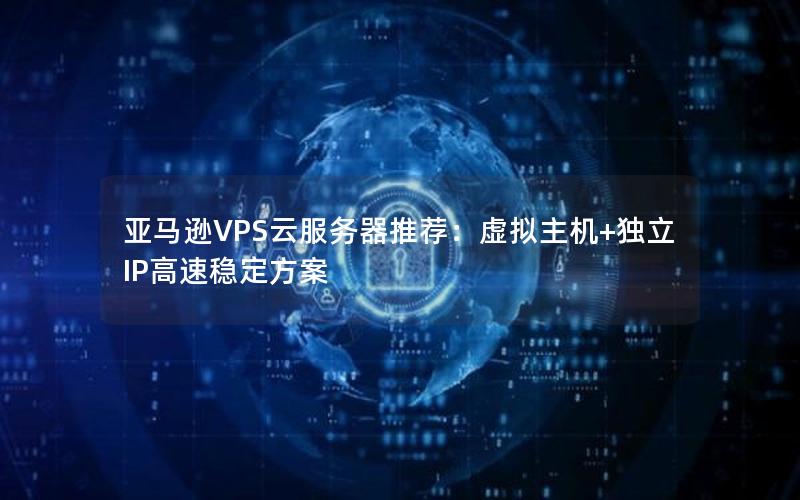 亚马逊VPS云服务器推荐：虚拟主机+独立IP高速稳定方案