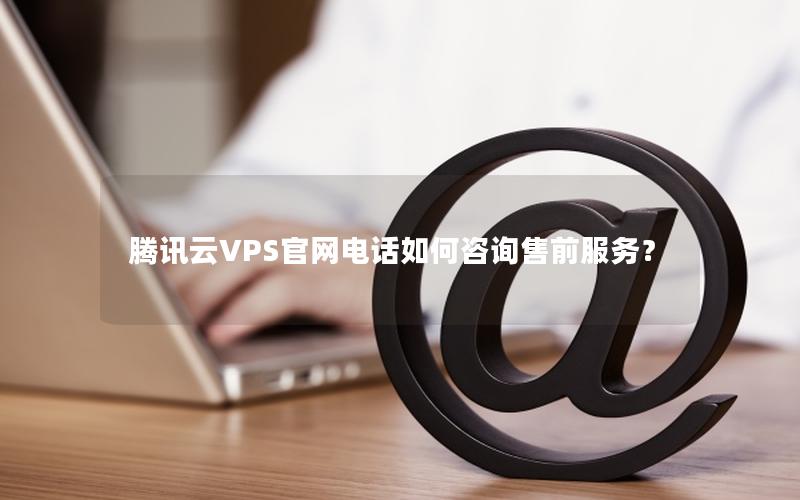 腾讯云VPS官网电话如何咨询售前服务？