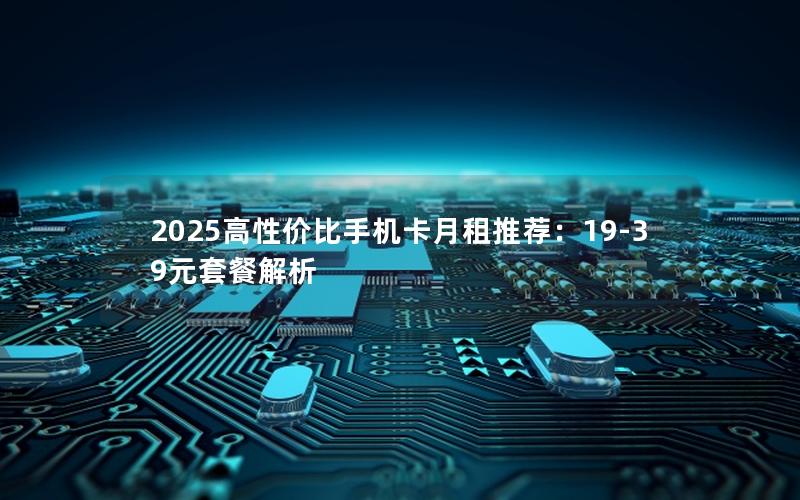 2025高性价比手机卡月租推荐：19-39元套餐解析