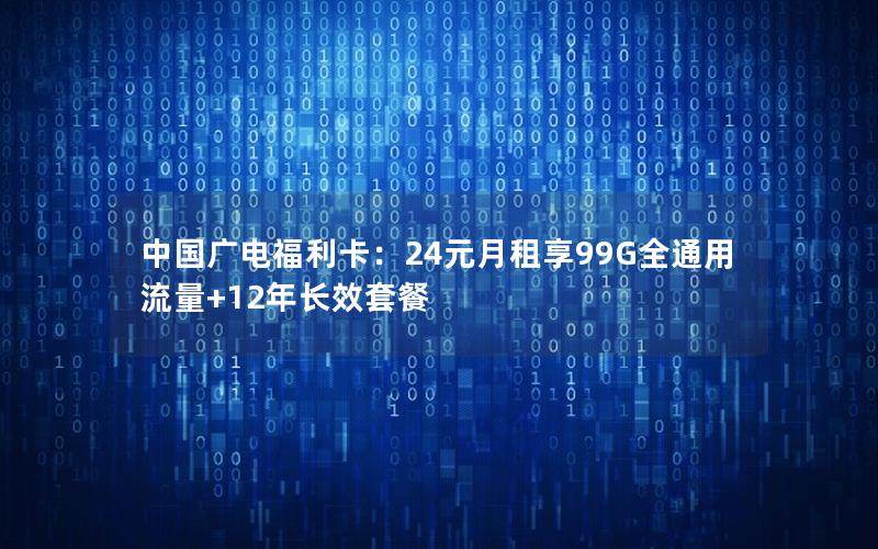 中国广电福利卡：24元月租享99G全通用流量+12年长效套餐