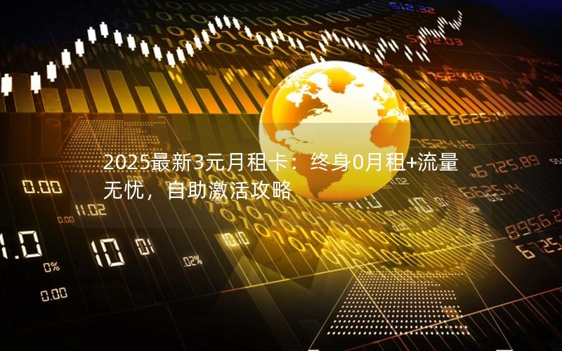 2025最新3元月租卡：终身0月租+流量无忧，自助激活攻略