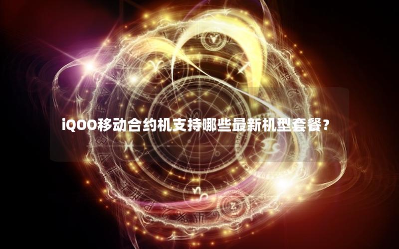 iQOO移动合约机支持哪些最新机型套餐？