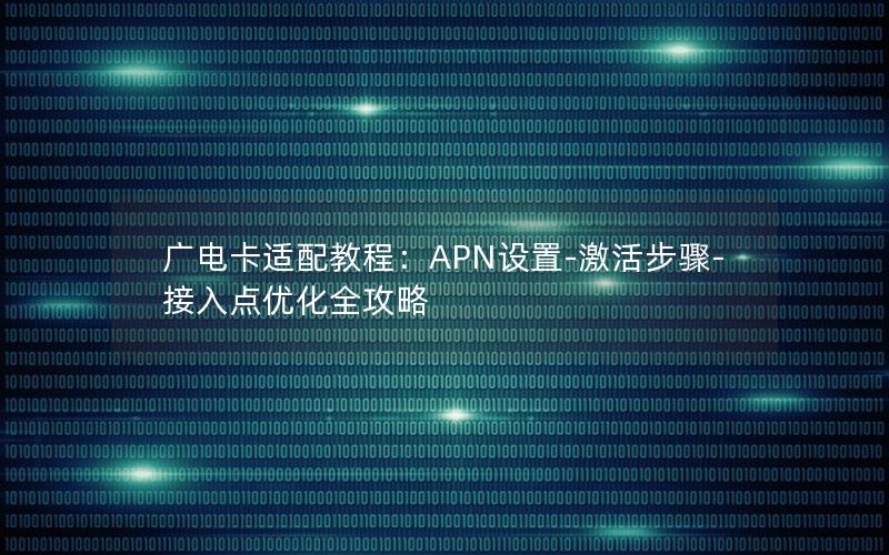 广电卡适配教程：APN设置-激活步骤-接入点优化全攻略