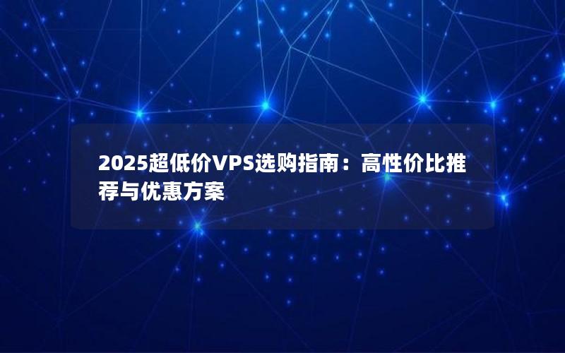 2025超低价VPS选购指南：高性价比推荐与优惠方案