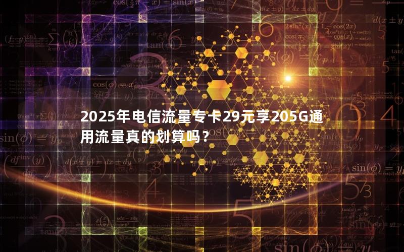 2025年电信流量专卡29元享205G通用流量真的划算吗？