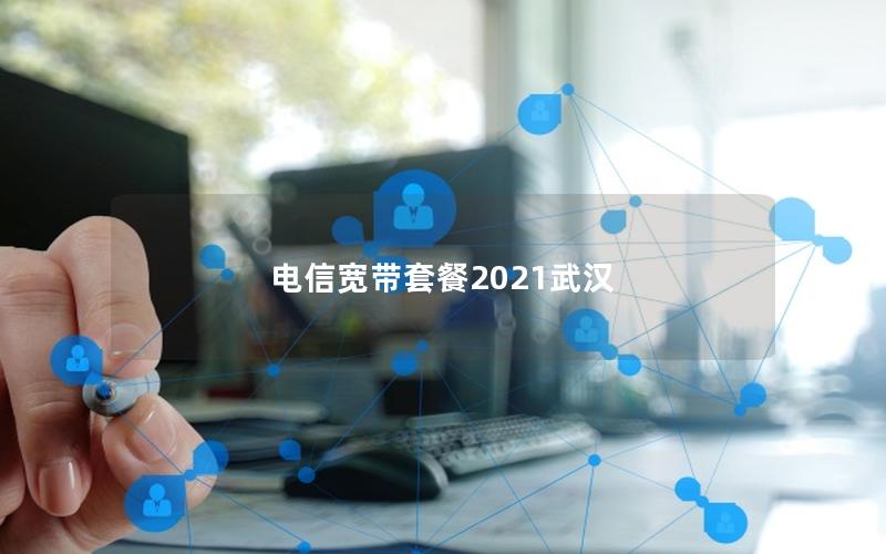 电信宽带套餐2021武汉