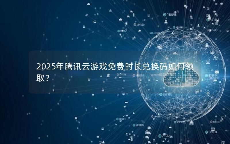 2025年腾讯云游戏免费时长兑换码如何领取？