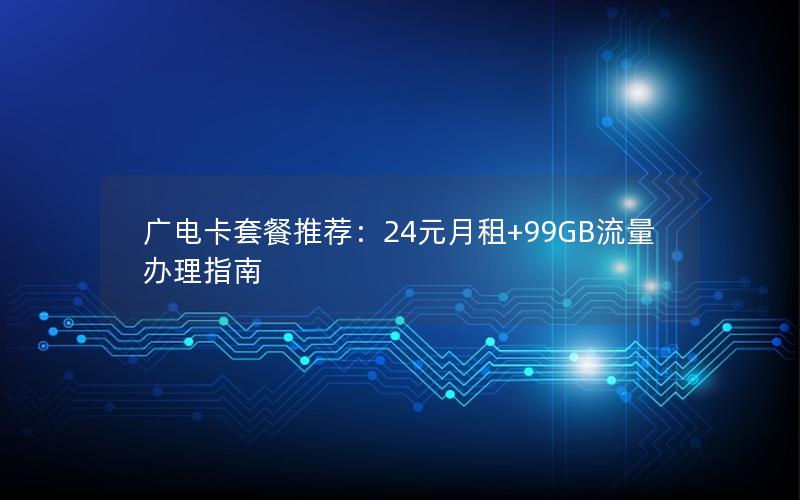 广电卡套餐推荐：24元月租+99GB流量办理指南