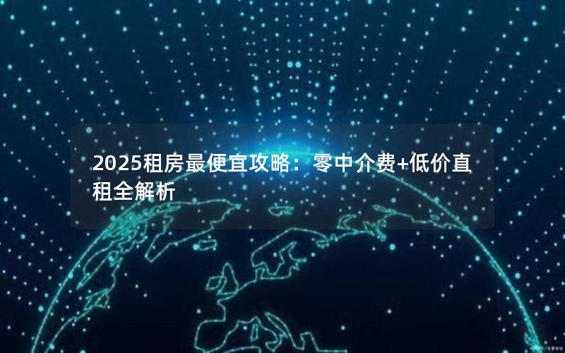 2025租房最便宜攻略：零中介费+低价直租全解析