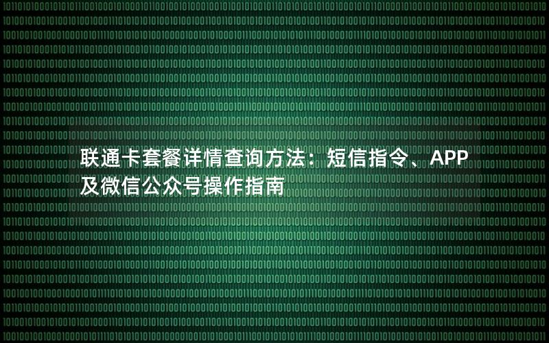 联通卡套餐详情查询方法：短信指令、APP及微信公众号操作指南