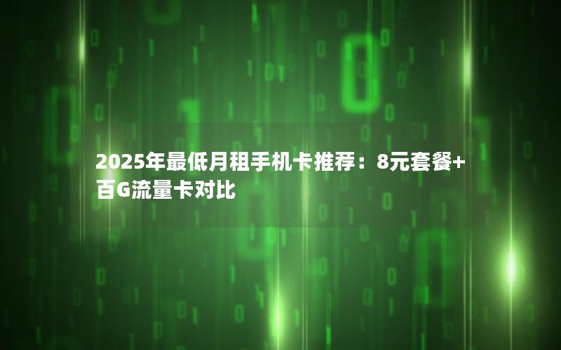 2025年最低月租手机卡推荐：8元套餐+百G流量卡对比