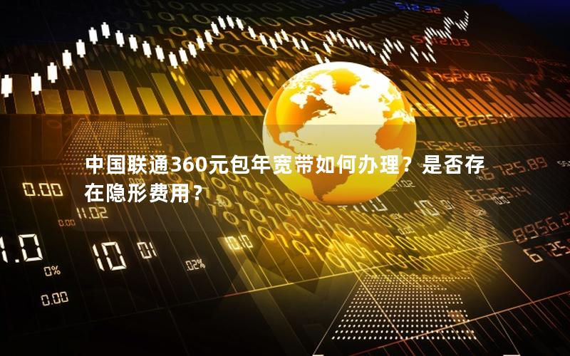 中国联通360元包年宽带如何办理？是否存在隐形费用？