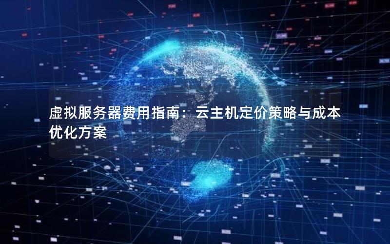 虚拟服务器费用指南：云主机定价策略与成本优化方案