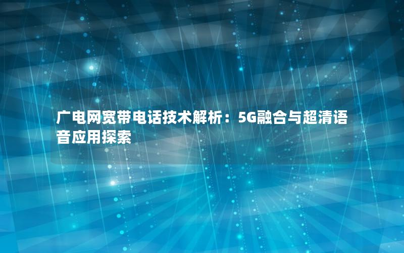 广电网宽带电话技术解析：5G融合与超清语音应用探索