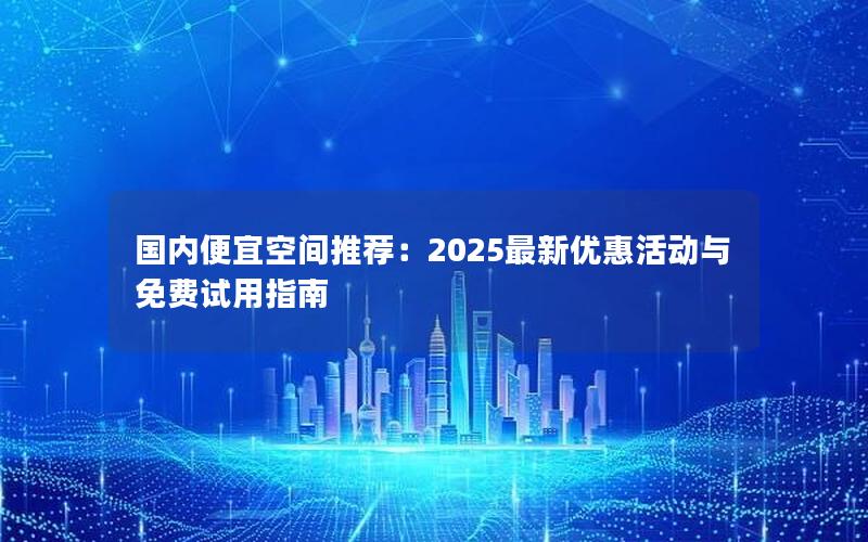 国内便宜空间推荐：2025最新优惠活动与免费试用指南