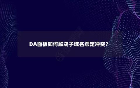 DA面板如何解决子域名绑定冲突？