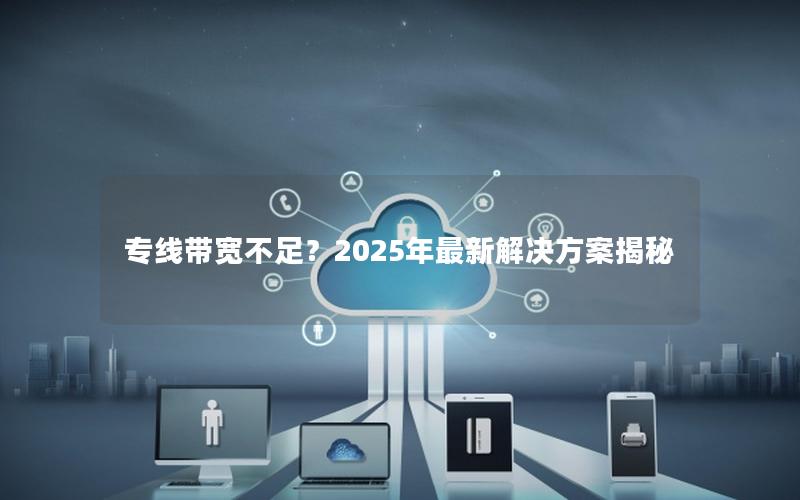 专线带宽不足？2025年最新解决方案揭秘