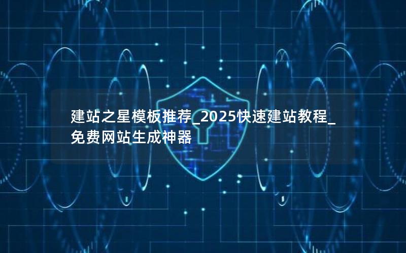 建站之星模板推荐_2025快速建站教程_免费网站生成神器