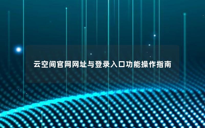 云空间官网网址与登录入口功能操作指南