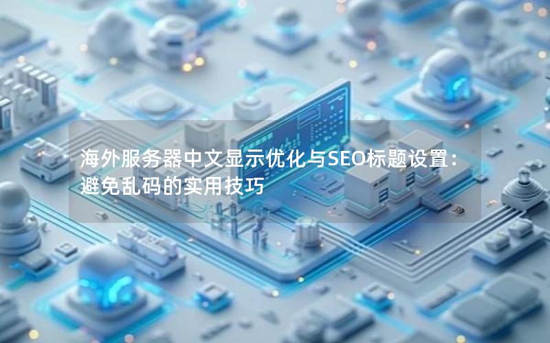 海外服务器中文显示优化与SEO标题设置：避免乱码的实用技巧